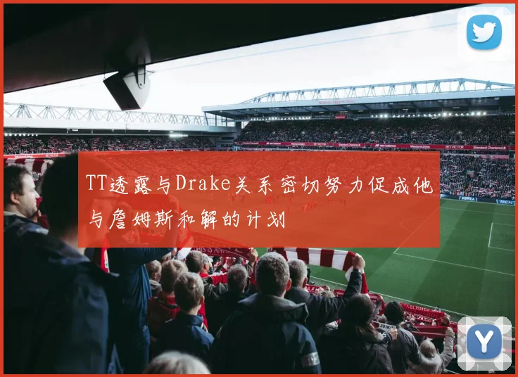 TT透露与Drake关系密切努力促成他与詹姆斯和解的计划