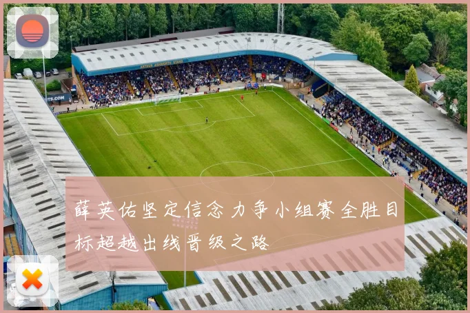 薛英佑坚定信念力争小组赛全胜目标超越出线晋级之路