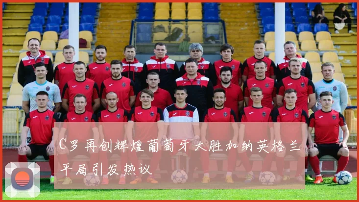 C罗再创辉煌葡萄牙大胜加纳英格兰平局引发热议