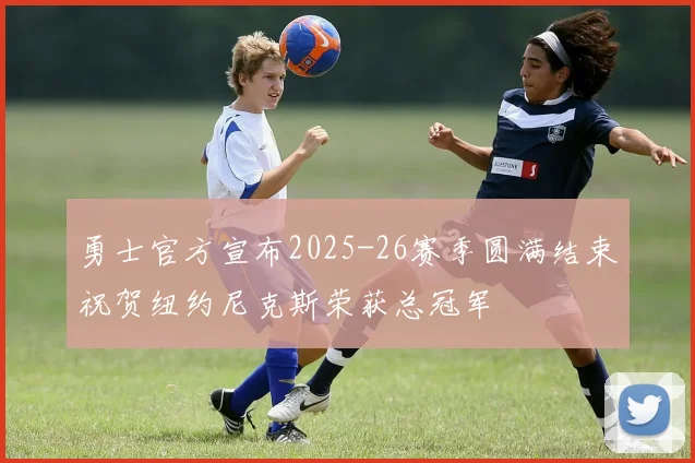 勇士官方宣布2025-26赛季圆满结束祝贺纽约尼克斯荣获总冠军