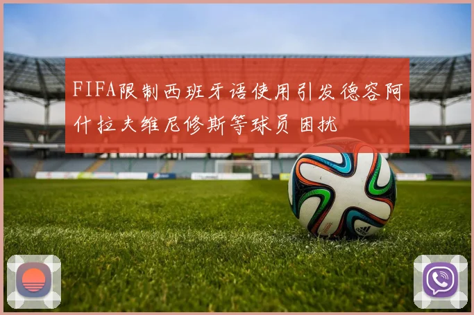 FIFA限制西班牙语使用引发德容阿什拉夫维尼修斯等球员困扰