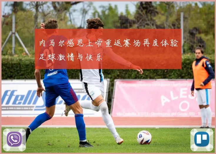 内马尔感恩上帝重返赛场再度体验足球激情与快乐