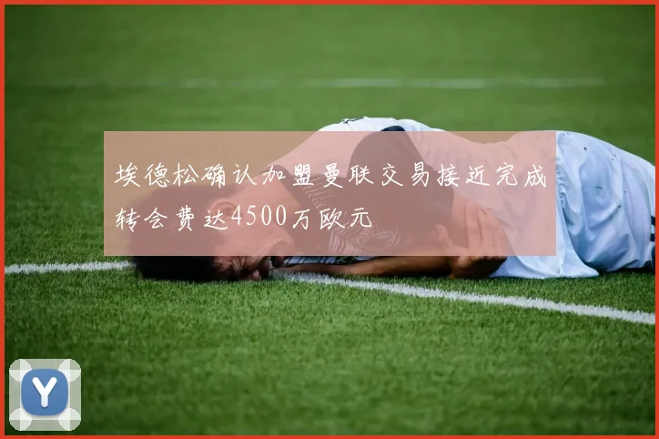 埃德松确认加盟曼联交易接近完成转会费达4500万欧元