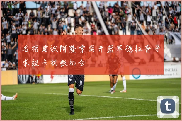 名宿建议阿隆索离开蓝军德拉普寻求纽卡执教机会