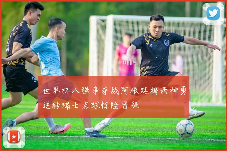 世界杯八强争夺战阿根廷梅西神勇逆转瑞士点球惊险晋级