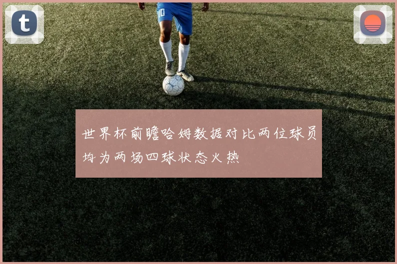 世界杯前瞻哈姆数据对比两位球员均为两场四球状态火热