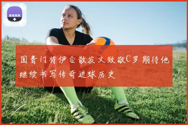 国青门将伊合散发文致敬C罗期待他继续书写传奇进球历史