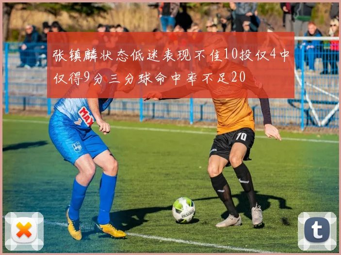 张镇麟状态低迷表现不佳10投仅4中仅得9分三分球命中率不足20