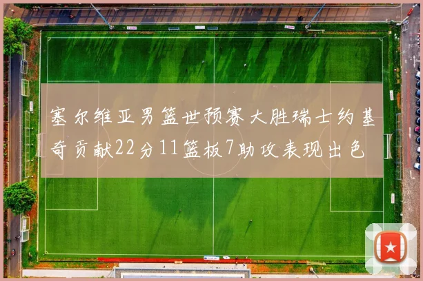 塞尔维亚男篮世预赛大胜瑞士约基奇贡献22分11篮板7助攻表现出色