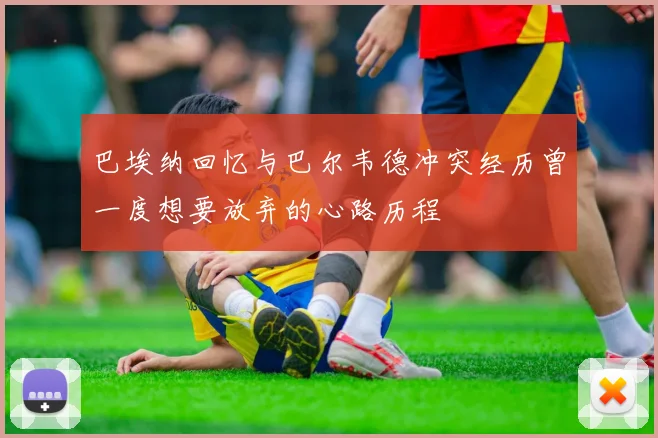 巴埃纳回忆与巴尔韦德冲突经历曾一度想要放弃的心路历程