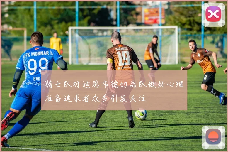 骑士队对迪恩韦德的离队做好心理准备追求者众多引发关注