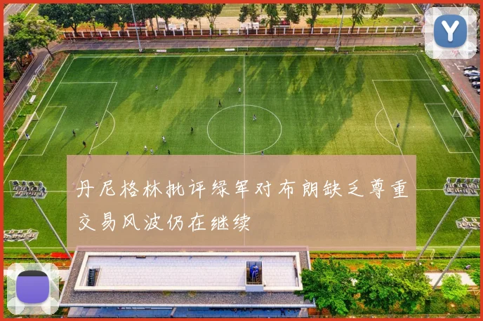 丹尼格林批评绿军对布朗缺乏尊重交易风波仍在继续