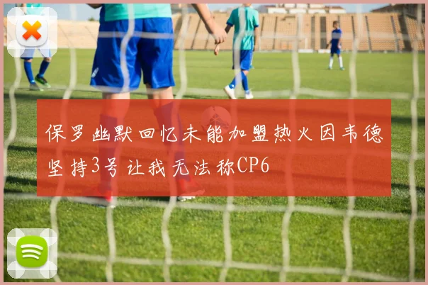 保罗幽默回忆未能加盟热火因韦德坚持3号让我无法称CP6