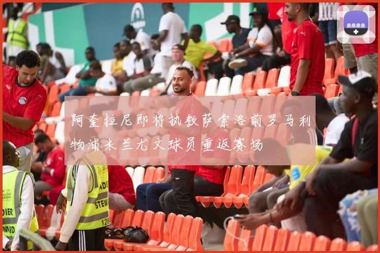 阿奎拉尼即将执教萨索洛前罗马利物浦米兰尤文球员重返赛场