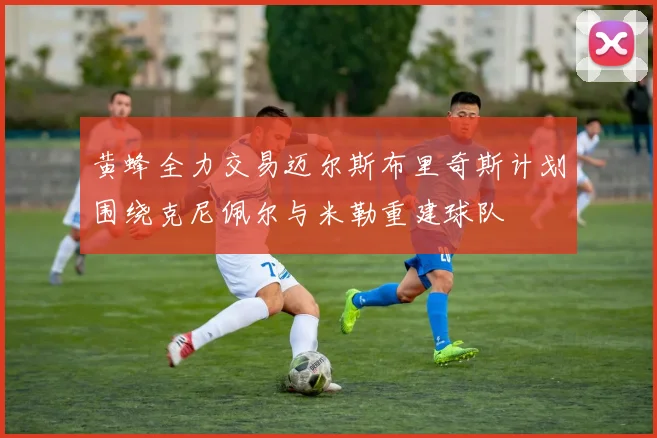 黄蜂全力交易迈尔斯布里奇斯计划围绕克尼佩尔与米勒重建球队