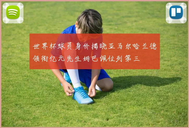 世界杯球员身价揭晓亚马尔哈兰德领衔亿元先生姆巴佩位列第三